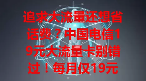 追求大流量还想省话费？中国电信19元大流量卡别错过！每月仅19元享丰富流量，网络超稳，无论城市乡村都好用，流量大户也不愁，想省话费就选它！