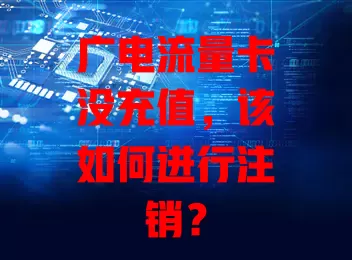 广电流量卡没充值，该如何进行注销？