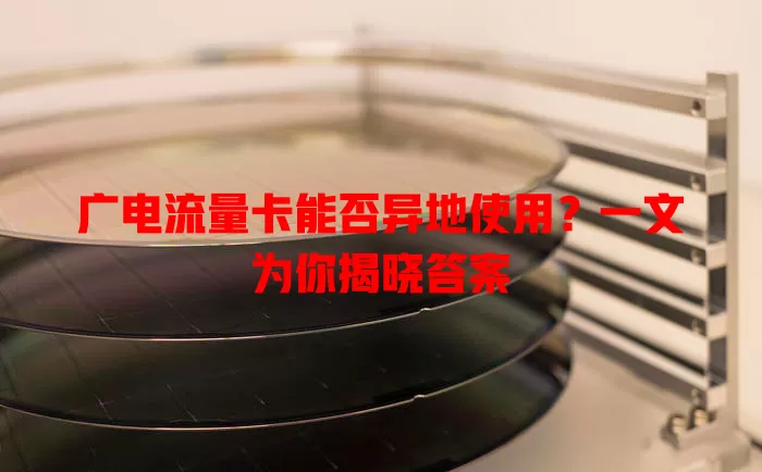 广电流量卡能否异地使用？一文为你揭晓答案