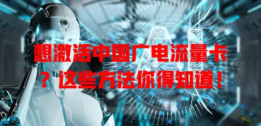 想激活中国广电流量卡？这些方法你得知道！