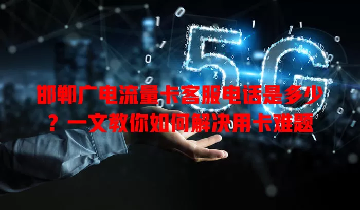 邯郸广电流量卡客服电话是多少？一文教你如何解决用卡难题