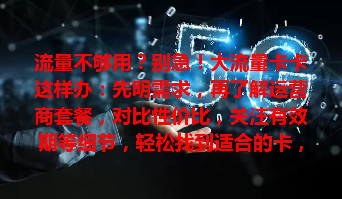流量不够用？别急！大流量卡卡这样办：先明需求，再了解运营商套餐，对比性价比，关注有效期等细节，轻松找到适合的卡，畅享网络世界