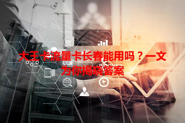 大王卡流量卡长春能用吗？一文为你揭晓答案