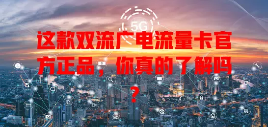 这款双流广电流量卡官方正品，你真的了解吗？
