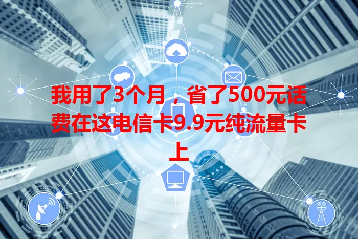 我用了3个月，省了500元话费在这电信卡9.9元纯流量卡上