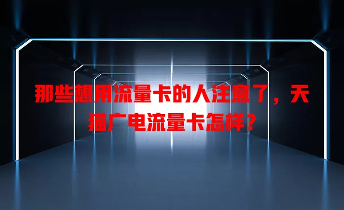 那些想用流量卡的人注意了，天猫广电流量卡怎样？