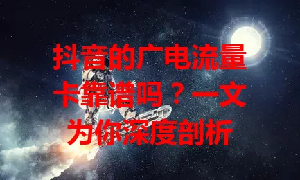 抖音的广电流量卡靠谱吗？一文为你深度剖析