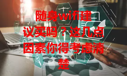随身wifi建议买吗？这几点因素你得考虑清楚