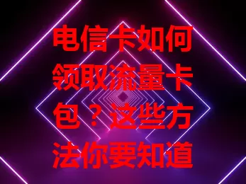 电信卡如何领取流量卡包？这些方法你要知道！