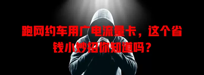 跑网约车用广电流量卡，这个省钱小妙招你知道吗？