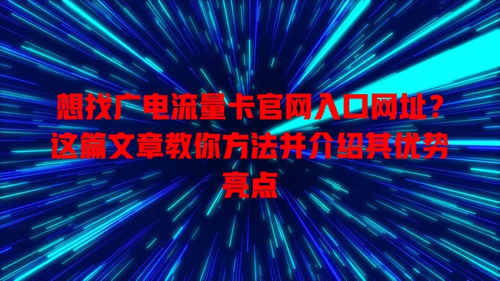 想找广电流量卡官网入口网址？这篇文章教你方法并介绍其优势亮点