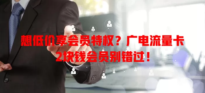 想低价享会员特权？广电流量卡2块钱会员别错过！