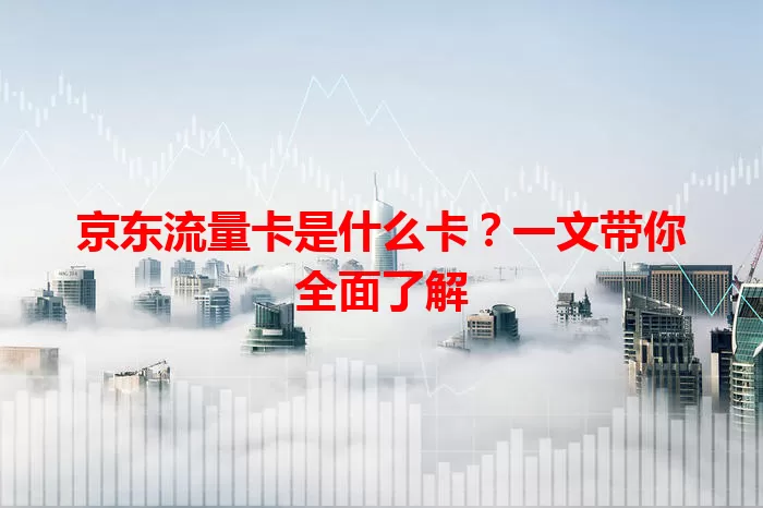 京东流量卡是什么卡？一文带你全面了解
