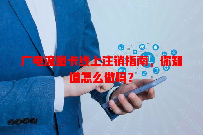 广电流量卡线上注销指南，你知道怎么做吗？