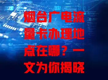 烟台广电流量卡办理地点在哪？一文为你揭晓答案！