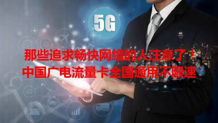 那些追求畅快网络的人注意了！中国广电流量卡全国通用不限速