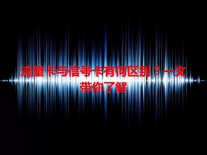 流量卡与信号卡有何区别？一文带你了解