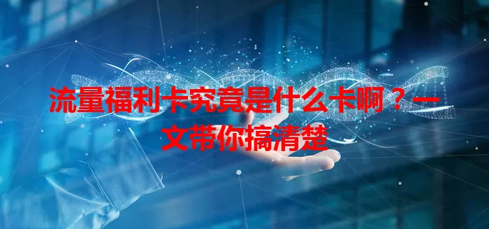 流量福利卡究竟是什么卡啊？一文带你搞清楚