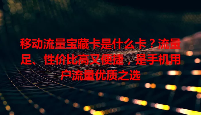 移动流量宝藏卡是什么卡？流量足、性价比高又便捷，是手机用户流量优质之选