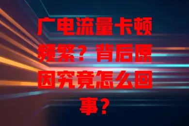 广电流量卡顿频繁？背后原因究竟怎么回事？