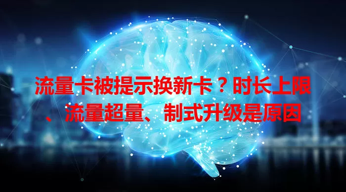 流量卡被提示换新卡？时长上限、流量超量、制式升级是原因