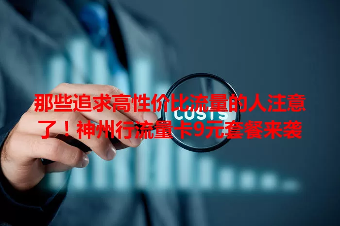 那些追求高性价比流量的人注意了！神州行流量卡9元套餐来袭