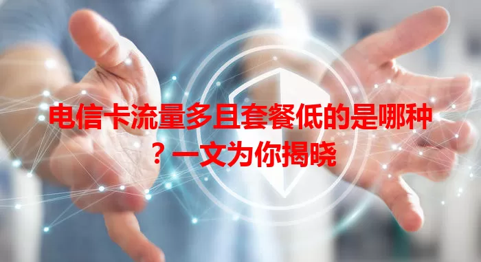 电信卡流量多且套餐低的是哪种？一文为你揭晓