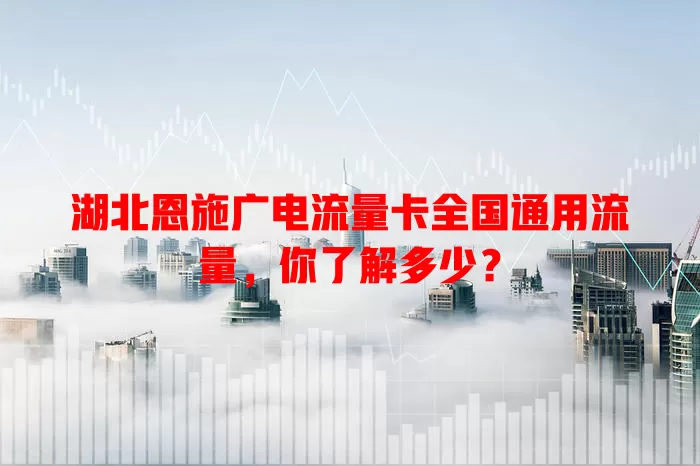 湖北恩施广电流量卡全国通用流量，你了解多少？