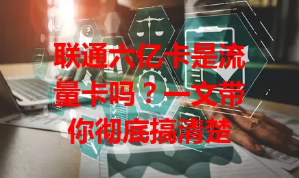 联通六亿卡是流量卡吗？一文带你彻底搞清楚