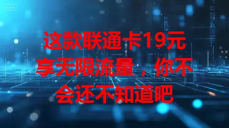 这款联通卡19元享无限流量，你不会还不知道吧