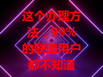 这个办理方法，99%的联通用户都不知道