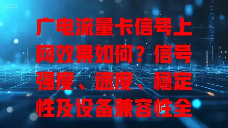 广电流量卡信号上网效果如何？信号强度、速度、稳定性及设备兼容性全解析