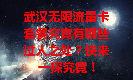武汉无限流量卡套餐究竟有哪些过人之处？快来一探究竟！