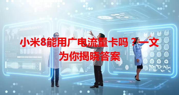 小米8能用广电流量卡吗？一文为你揭晓答案