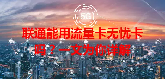 联通能用流量卡无忧卡吗？一文为你详解