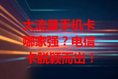 大流量手机卡哪家强？电信卡脱颖而出！