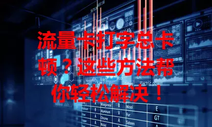 流量卡打字总卡顿？这些方法帮你轻松解决！