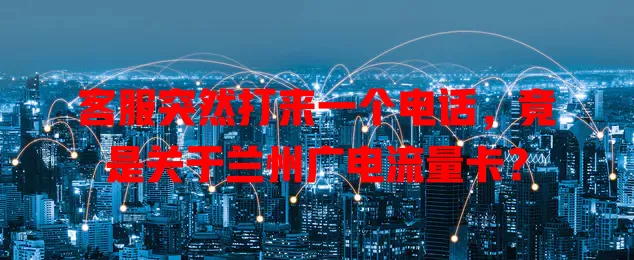 客服突然打来一个电话，竟是关于兰州广电流量卡？
