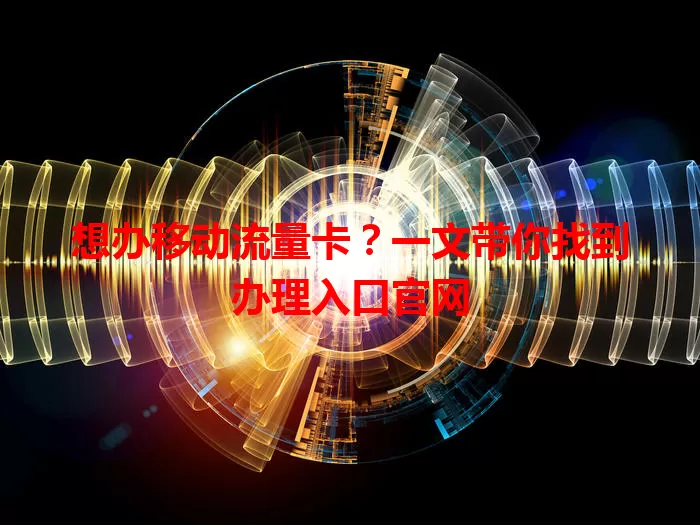 想办移动流量卡？一文带你找到办理入口官网