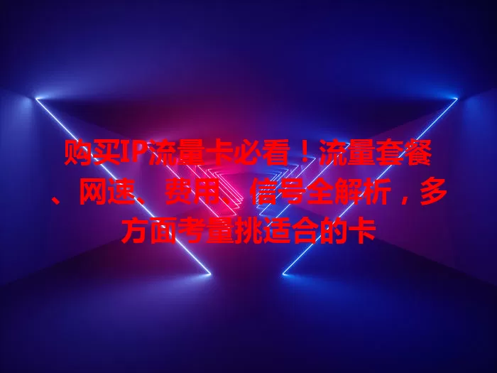 购买IP流量卡必看！流量套餐、网速、费用、信号全解析，多方面考量挑适合的卡