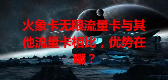 火象卡无限流量卡与其他流量卡相比，优势在哪？