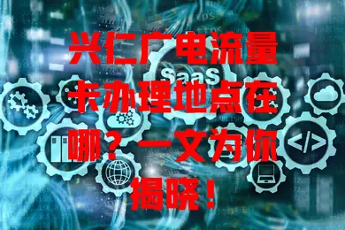 兴仁广电流量卡办理地点在哪？一文为你揭晓！