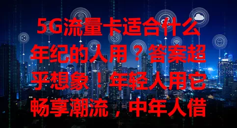 5G流量卡适合什么年纪的人用？答案超乎想象！年轻人用它畅享潮流，中年人借助它高效工作，老年人靠它拉近亲情，各年龄段都能在5G流量卡中找到专属价值