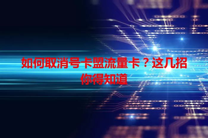 如何取消号卡盟流量卡？这几招你得知道