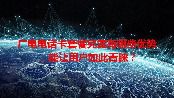 广电电话卡套餐究竟有哪些优势，能让用户如此青睐？