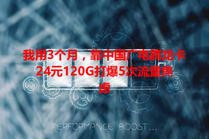 我用3个月，靠中国广电腾龙卡24元120G打爆5次流量焦虑
