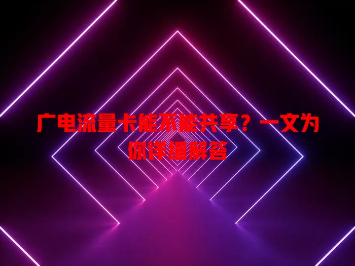 广电流量卡能不能共享？一文为你详细解答