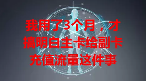 我用了3个月，才搞明白主卡给副卡充值流量这件事