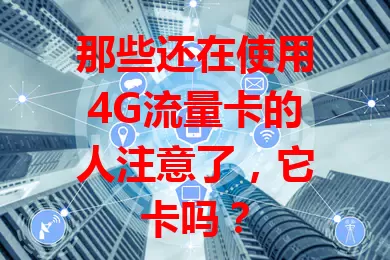 那些还在使用4G流量卡的人注意了，它卡吗？