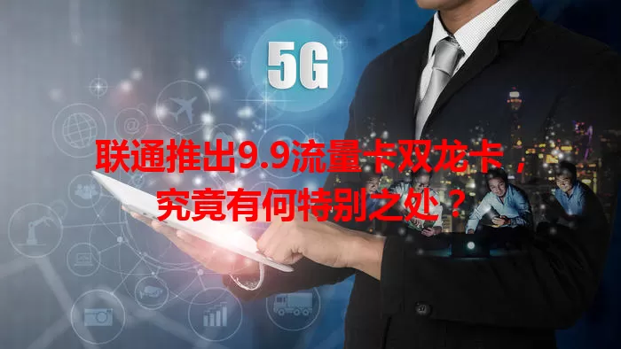 联通推出9.9流量卡双龙卡，究竟有何特别之处？
